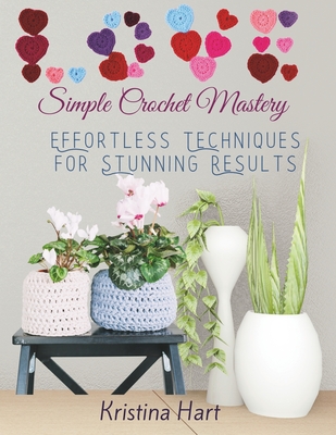 Simple Crochet Mastery: Effortless Techniques for Stunning Results - Hart, Kristina