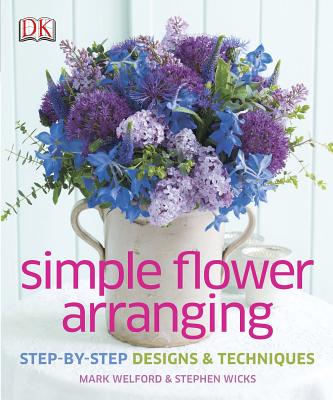 Simple Flower Arranging: Step-By-Step Design and Techniques - Welford, Mark, and Wicks, Stephen