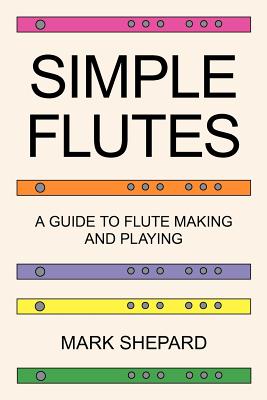 Simple Flutes: A Guide to Flute Making and Playing, or How to Make and Play a Flute of Bamboo, Wood, Clay, Metal, or PVC Plastic - Shepard, Mark