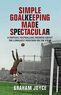 Simple Goalkeeping Made Spectacular: A Riotous Footballing Memoir about the Loneliest Position on the Field