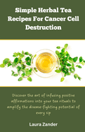Simple Herbal Tea Recipes for Cancer Cell Destruction: Discover the art of infusing positive affirmation into your tea rituals to amplify the disease-fighting potential of every sip