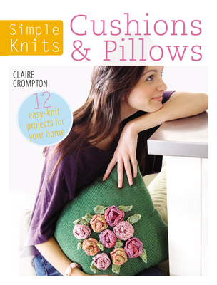 Simple Knits Cushions & Pillows: 12 Easy-Knit Projects for Your Home - Crompton, Claire