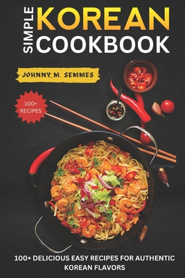 Simple Korean Cookbook: 100+ Delicious Easy Recipes for Authentic Korean Flavors - M Semmes, Johnny