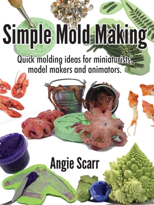 Simple Mold Making: Quick molding ideas for miniaturists, model makers and animators. - Scarr, Angie