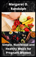 Simple, Nutritious and Healthy Meals for Pregnant Women: Over 30 Recipes to sustain Healthy Pregnancy