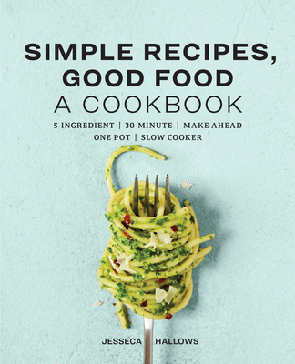 Simple Recipes, Good Food: A Cookbook - Hallows, Jesseca