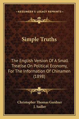 Simple Truths: The English Version of a Small Treatise on Political Economy, for the Information of Chinamen (1898) - Gardner, Christopher Thomas, and Sadler, J (Translated by)