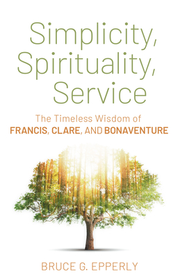 Simplicity, Spirituality, Service: The Timeless Wisdom of Francis, Clare, and Bonaventure - Epperly, Bruce G