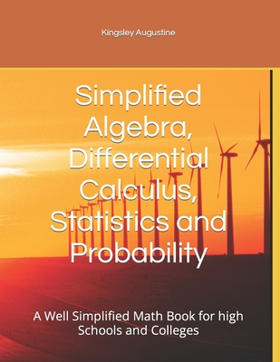 Simplified Algebra, Differential Calculus, Statistics and Probability: A Well Simplified Math Book for high Schools and Colleges - Augustine, Kingsley