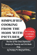 Simplified Cooking From The 1930s With Pictures: The Era Of The Great Depression Recipes for Tenacity and Grit Made Easy