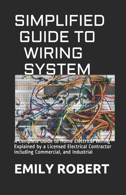 Simplified Guide to Wiring System: A Complete Guide to Home Electrical Wiring Explained by a Licensed Electrical Contractor Including Commercial, and Industrial - Robert, Emily