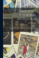 Simplified Scientific Astrology: A Complete Textbook On the Art of Erecting a Horoscope, With Philosophic Encyclopedia and Tables of Planetary Hours