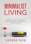 Simplify your Life, Reduce Your Stress and Increase Your Happiness through Minimalism: Minimalist Living