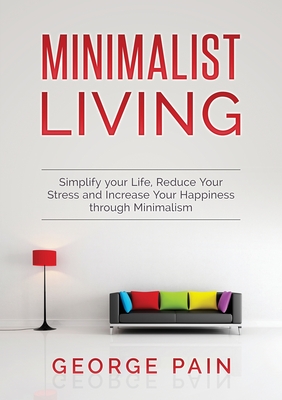 Simplify your Life, Reduce Your Stress and Increase Your Happiness through Minimalism: Minimalist Living - Pain, George