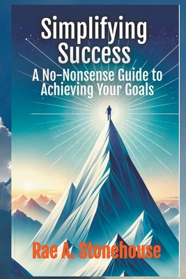 Simplifying Success: A No-Nonsense Guide to Achieving Your Goals - Stonehouse, Rae A