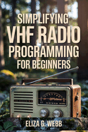 Simplifying VHF Radio Programming For Beginners: A Beginner's Guide to Programming Very High Frequency Radios for Hiking, Boating, and Emergencies