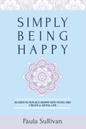 Simply Being Happy: 93 Ways to Replace Worry with Peace and Create a Joyful Life