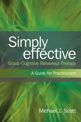 Simply Effective Group Cognitive Behaviour Therapy: A Practitioner's Guide - Scott, Michael J.