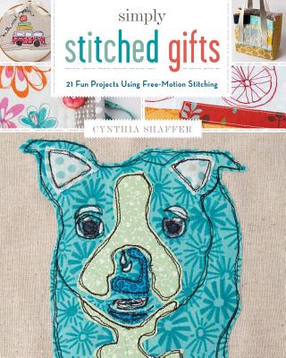 Simply Stitched Gifts: 21 Fun Projects Using Free-Motion Stitching - Shaffer, Cynthia