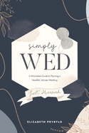 Simply Wed: A Minimalist's Guide to Planning a Heartfelt, Intimate Wedding.