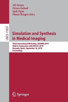 Simulation and Synthesis in Medical Imaging: Third International Workshop, Sashimi 2018, Held in Conjunction with Miccai 2018, Granada, Spain, September 16, 2018, Proceedings - Gooya, Ali (Editor), and Goksel, Orcun (Editor), and Oguz, Ipek (Editor)