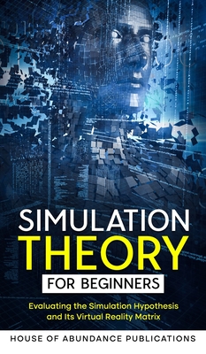 Simulation Theory for Beginners: Evaluating the Simulation Hypothesis and Its Virtual Reality Matrix - House of Abundance Publications