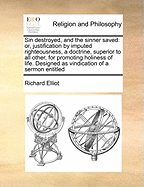 Sin Destroyed, and the Sinner Saved: Or, Justification by Imputed Righteousness, a Doctrine, Superior to All Other, for Promoting Holiness of Life. Designed as Vindication of a Sermon Entitled