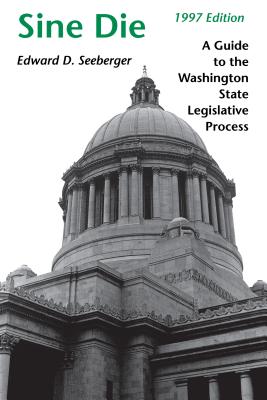 Sine Die: A Guide to the Washington State Legislative Process - Seeberger, Edward D