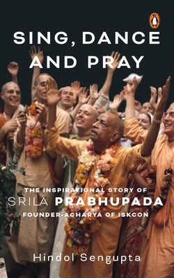 Sing, Dance and Pray: The Inspirational Story of Srila Prabhupada Founder-Acharya of ISKCON - Sengupta, Hindol