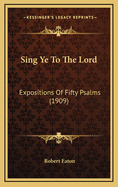 Sing Ye to the Lord: Expositions of Fifty Psalms (1909)