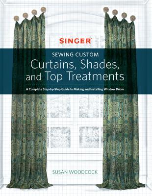 Singer(R) Sewing Custom Curtains, Shades, and Top Treatments: A Complete Step-by-Step Guide to Making and Installing Window Decor - Woodcock, Susan