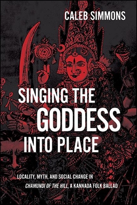 Singing the Goddess into Place: Locality, Myth, and Social Change in Chamundi of the Hill, a Kannada Folk Ballad - Simmons, Caleb