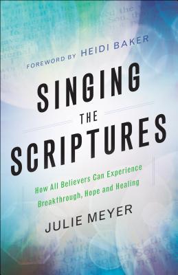 Singing the Scriptures: How All Believers Can Experience Breakthrough, Hope and Healing - Meyer, Julie, and Baker, Heidi (Foreword by)