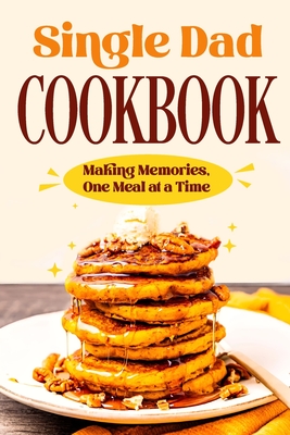 Single Dad Cookbook: Making Memories, One Meal at a Time: Easy Cookbook for Guys - Rose, Victoria