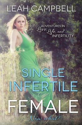 Single Infertile Female: Adventures in Love, Life, and Infertility - Campbell, Leah