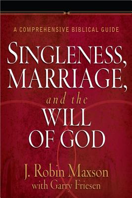 Singleness, Marriage, and the Will of God: A Comprehensive Biblical Guide - Maxson, J Robin, and Friesen, Garry, Th.M., PH.D.