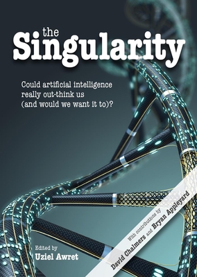 Singularity: Could Artificial Intelligence Really Out-Think Us (and Would We Want It To)? - Awret, Uziel (Editor), and Appleyard, Bryan (Preface by), and Chalmers, David, Professor (Contributions by)