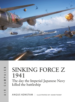 Sinking Force Z 1941: The day the Imperial Japanese Navy killed the battleship - Konstam, Angus