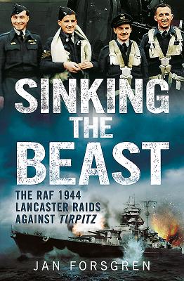 Sinking the Beast: The RAF 1944 Lancaster Raids Against Tirpitz - Forsgren, Jan