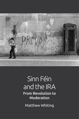 Sinn Fin and the IRA: From Revolution to Moderation - Whiting, Matthew