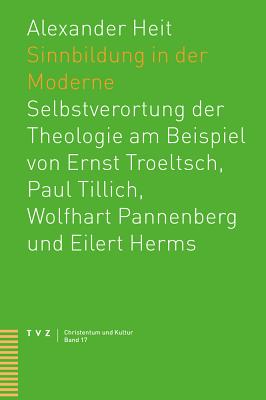 Sinnbildung in Der Moderne: Selbstverortung Der Theologie Am Beispiel Von Ernst Troeltsch, Paul Tillich, Wolfhart Pannenberg Und Eilert Herms - Heit, Alexander