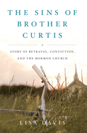 Sins of Brother Curtis: A Story of Betrayal, Conviction, and the Mormon Church