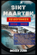 Sint Maarten Reisef?hrer 2024-2025: Ein praktischer Taschenf?hrer zu den bestgeh?teten Geheimnissen der franzsischen und niederl?ndischen Fusion: Entdecken Sie die reiche Geschichte, Inseltouren, Kul