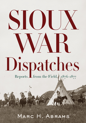 Sioux War Dispatches: Reports from the Field, 1876-1877 - Abrams, Marc H