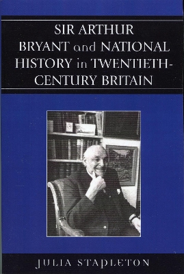 Sir Arthur Bryant and National History in Twentieth-Century Britain - Stapleton, Julia, Dr.