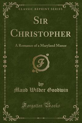 Sir Christopher: A Romance of a Maryland Manor (Classic Reprint) - Goodwin, Maud Wilder