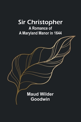 Sir Christopher: A Romance of a Maryland Manor in 1644 - Goodwin, Maud Wilder