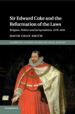 Sir Edward Coke and the Reformation of the Laws: Religion, Politics and Jurisprudence, 1578-1616 - Smith, David Chan
