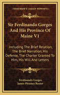 Sir Ferdinando Gorges and His Province of Maine V1: Including the Brief Relation, the Brief Narration, His Defense, the Charter Granted to Him, His Will and Letters