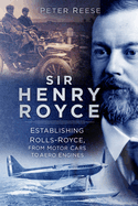 Sir Henry Royce: Establishing Rolls-Royce, from Motor Cars to Aero Engines